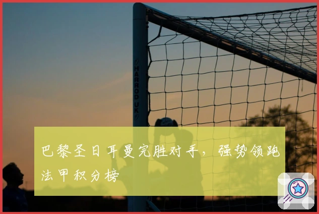 巴黎圣日耳曼完胜对手，强势领跑法甲积分榜