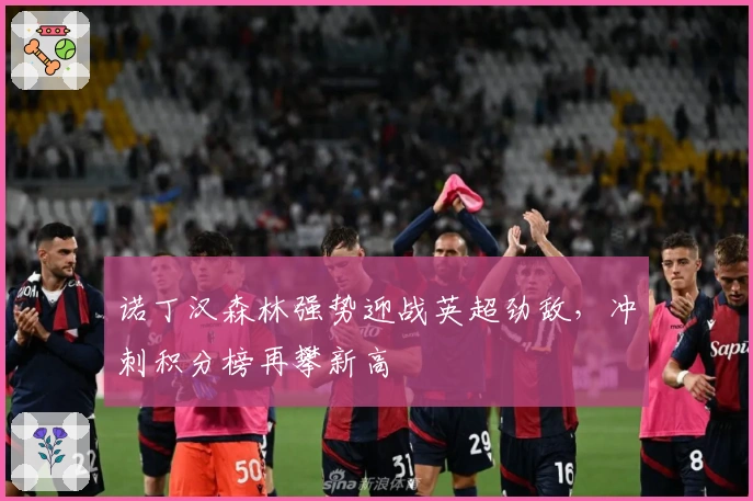 诺丁汉森林强势迎战英超劲敌，冲刺积分榜再攀新高