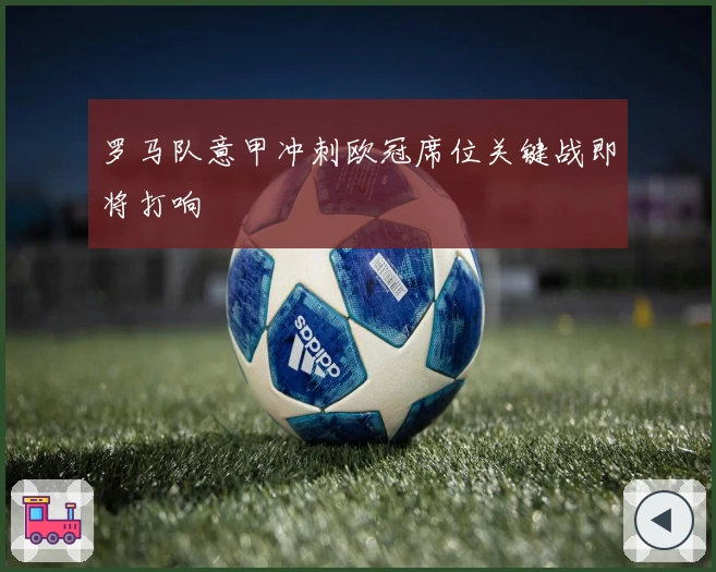 罗马队意甲冲刺欧冠席位关键战即将打响