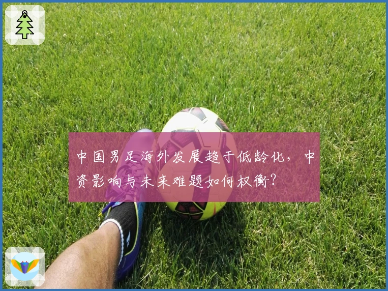 中国男足海外发展趋于低龄化，中资影响与未来难题如何权衡？