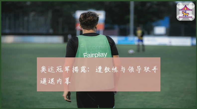 奥运冠军揭露：遭教练与领导联手逼退内幕