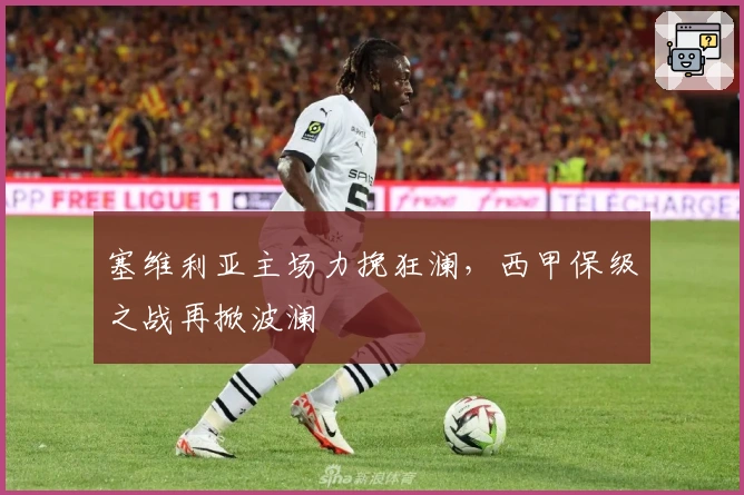 塞维利亚主场力挽狂澜，西甲保级之战再掀波澜