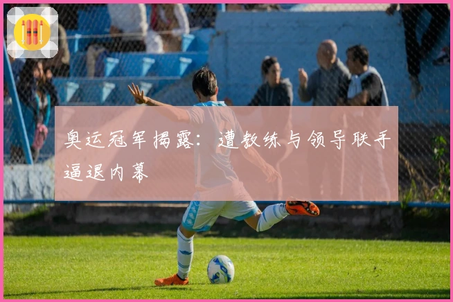 奥运冠军揭露：遭教练与领导联手逼退内幕