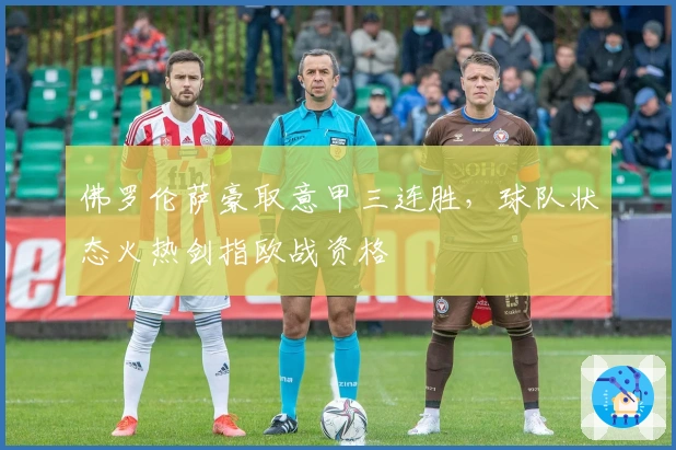 佛罗伦萨豪取意甲三连胜，球队状态火热剑指欧战资格