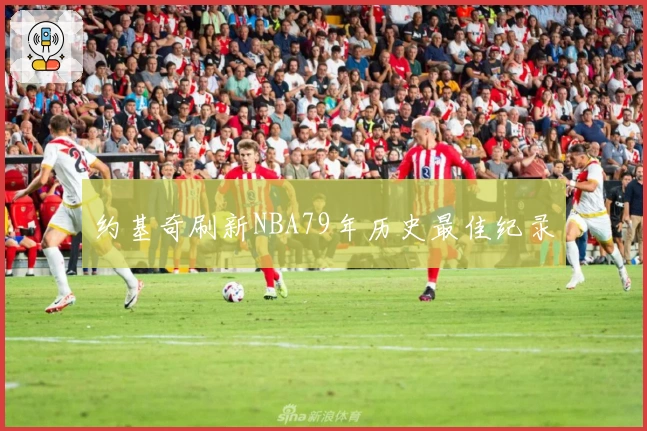 约基奇刷新NBA79年历史最佳纪录