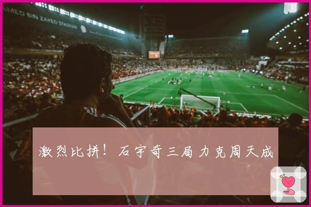 激烈比拼！石宇奇三局力克周天成