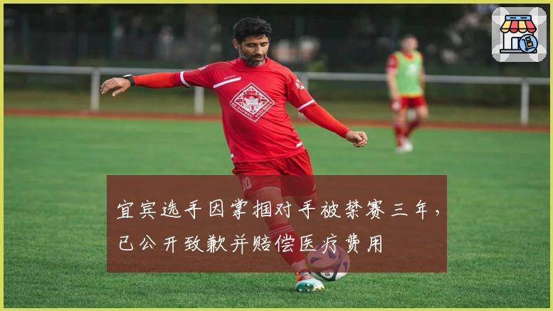 宜宾选手因掌掴对手被禁赛三年，已公开致歉并赔偿医疗费用