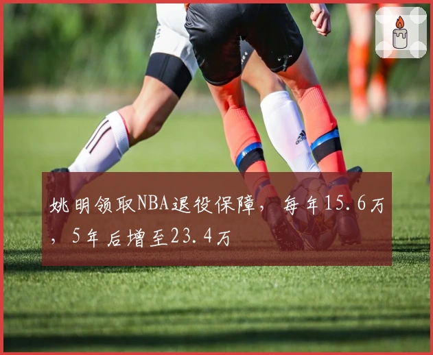 姚明领取NBA退役保障，每年15.6万，5年后增至23.4万