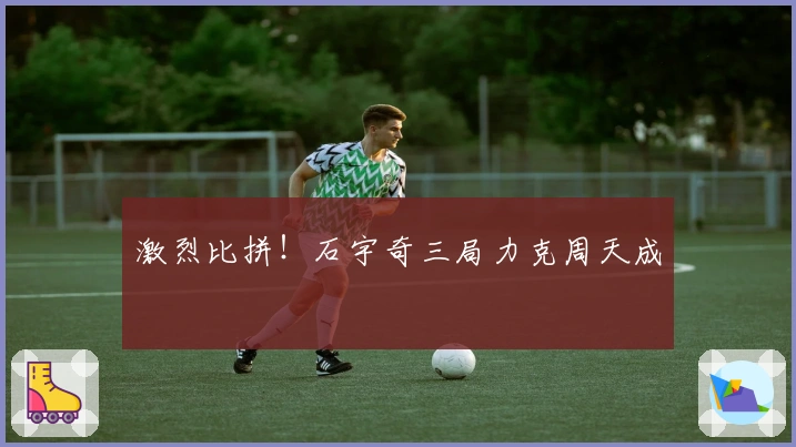 激烈比拼！石宇奇三局力克周天成