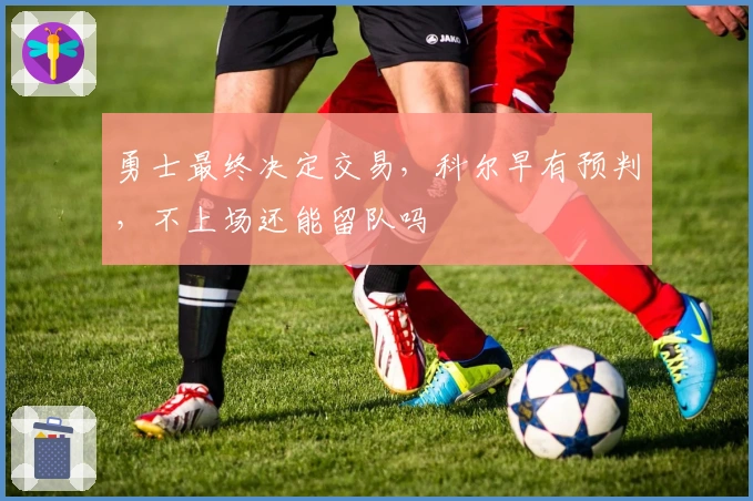 勇士最终决定交易，科尔早有预判，不上场还能留队吗