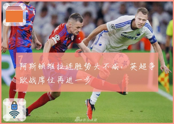 阿斯顿维拉连胜势头不减，英超争欧战席位再进一步