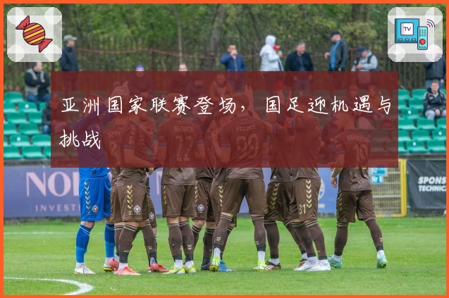 亚洲国家联赛登场，国足迎机遇与挑战