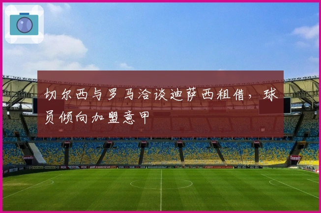 切尔西与罗马洽谈迪萨西租借，球员倾向加盟意甲