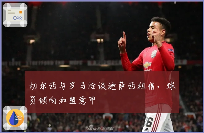 切尔西与罗马洽谈迪萨西租借，球员倾向加盟意甲