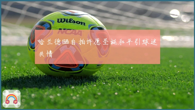 哈兰德晒自拍许愿圣诞和平引球迷共情