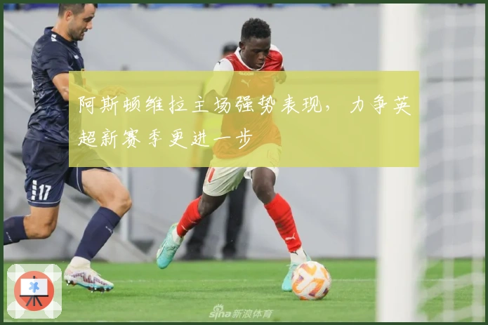 阿斯顿维拉主场强势表现，力争英超新赛季更进一步