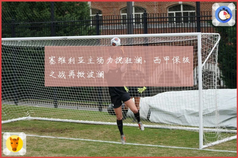 塞维利亚主场力挽狂澜，西甲保级之战再掀波澜