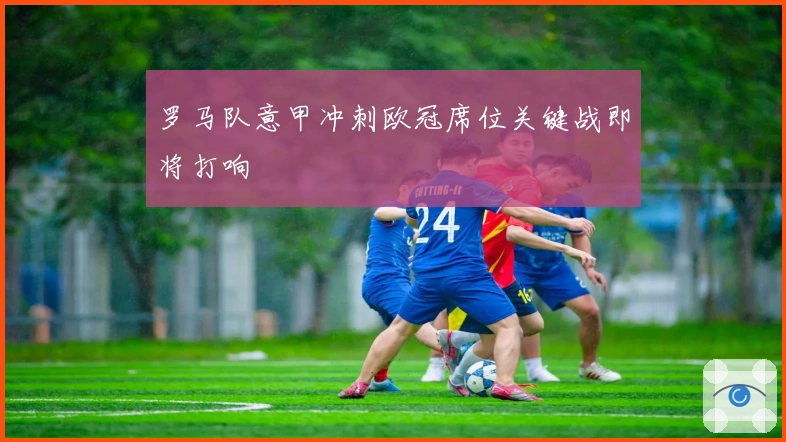 罗马队意甲冲刺欧冠席位关键战即将打响