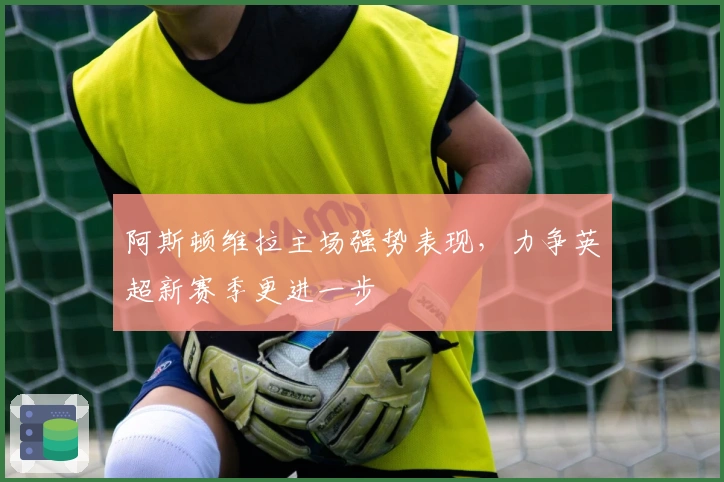 阿斯顿维拉主场强势表现，力争英超新赛季更进一步